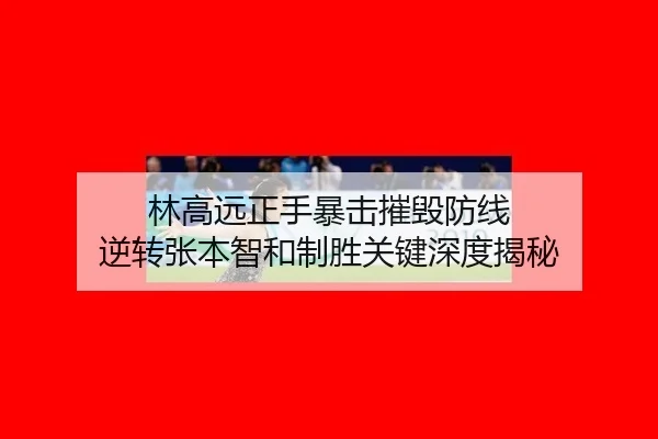 林高远正手暴击摧毁防线 逆转张本智和制胜关键深度揭秘