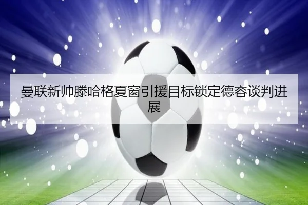 曼联新帅滕哈格夏窗引援目标锁定德容谈判进展
