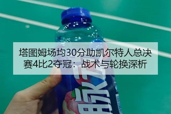 塔图姆场均30分助凯尔特人总决赛4比2夺冠：战术与轮换深析