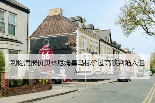 利物浦报价贝林厄姆皇马标价过高谈判陷入僵局