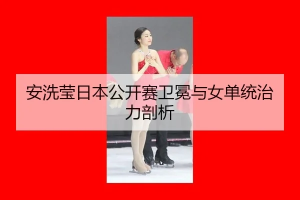 安洗莹日本公开赛卫冕与女单统治力剖析