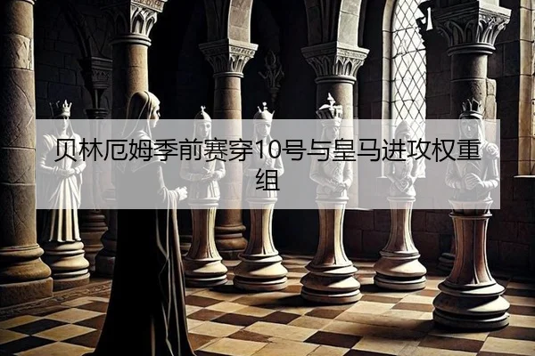 贝林厄姆季前赛穿10号与皇马进攻权重组