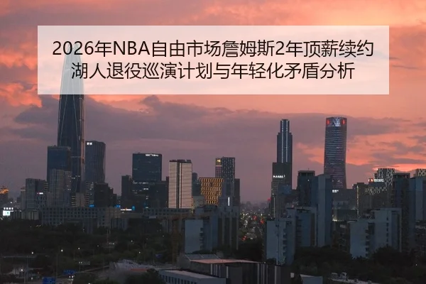 2026年NBA自由市场詹姆斯2年顶薪续约湖人退役巡演计划与年轻化矛盾分析